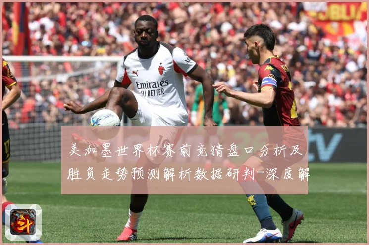 美加墨世界杯赛前竞猜盘口分析及胜负走势预测解析数据研判-深度解析
