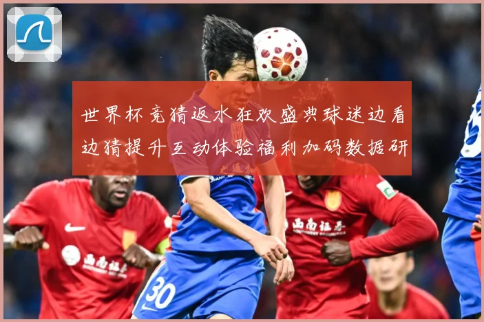 世界杯竞猜返水狂欢盛典球迷边看边猜提升互动体验福利加码数据研判-深度解析