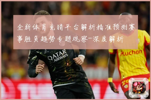 全新体育竞猜平台解析精准预测赛事胜负趋势专题观察-深度解析