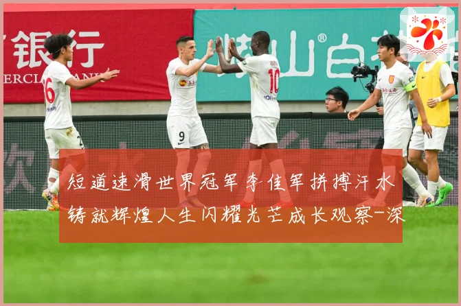 短道速滑世界冠军李佳军拼搏汗水铸就辉煌人生闪耀光芒成长观察-深度解析