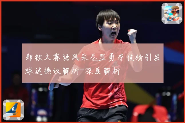 郑钦文赛场风采尽显勇夺佳绩引发球迷热议解析-深度解析