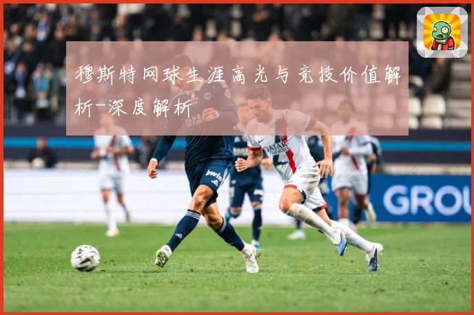 穆斯特网球生涯高光与竞技价值解析-深度解析