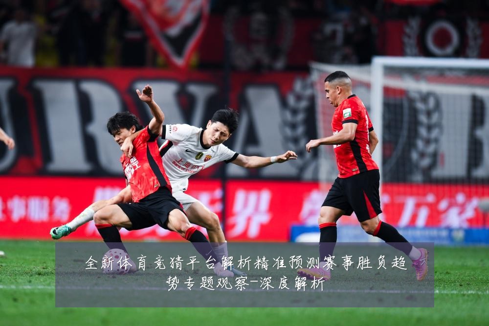 全新体育竞猜平台解析精准预测赛事胜负趋势专题观察-深度解析