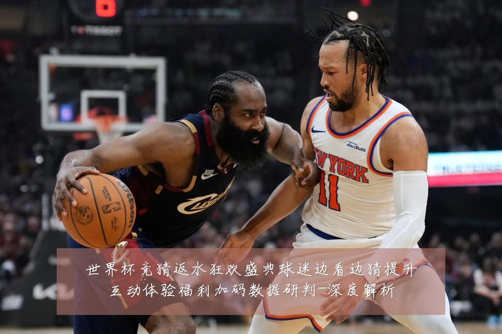 世界杯竞猜返水狂欢盛典球迷边看边猜提升互动体验福利加码数据研判-深度解析