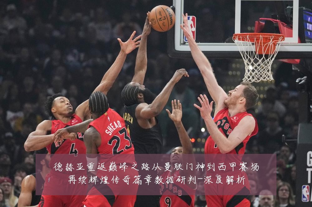 德赫亚重返巅峰之路从曼联门神到西甲赛场再续辉煌传奇篇章数据研判-深度解析