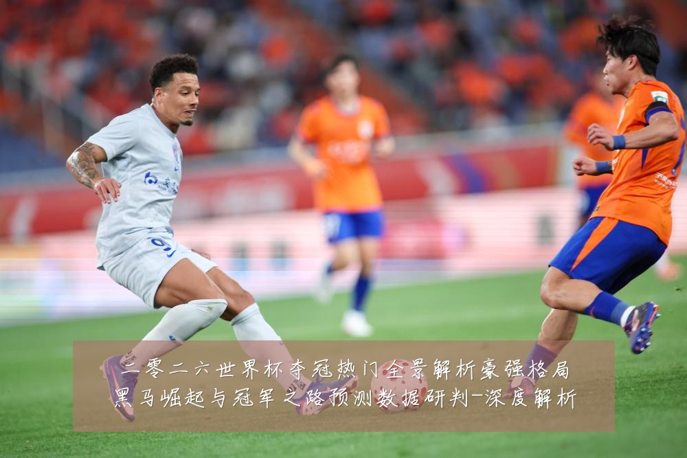 二零二六世界杯夺冠热门全景解析豪强格局黑马崛起与冠军之路预测数据研判-深度解析
