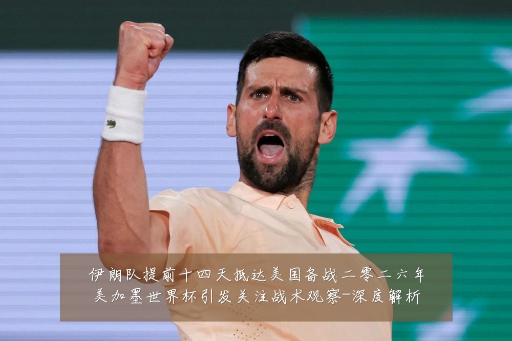 伊朗队提前十四天抵达美国备战二零二六年美加墨世界杯引发关注战术观察-深度解析